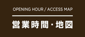 OPENING HOUR / ACCESS MAP 営業時間・地図